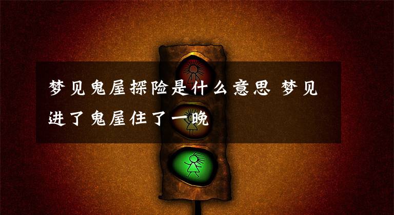 梦见鬼屋探险是什么意思 梦见进了鬼屋住了一晚