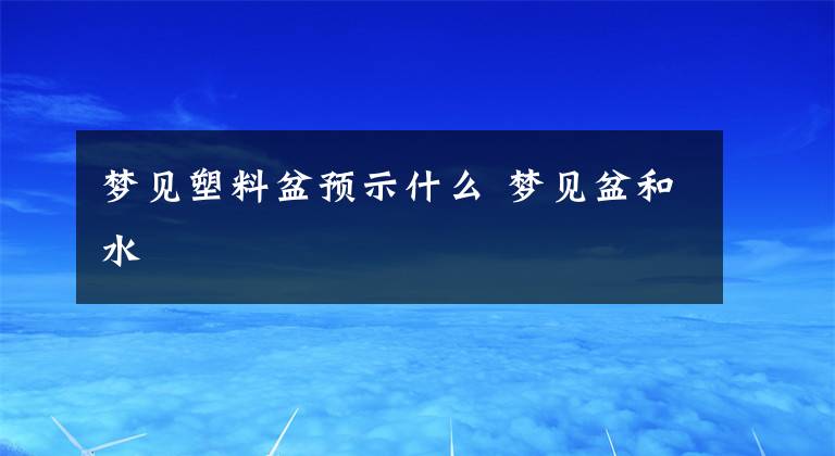 梦见塑料盆预示什么 梦见盆和水