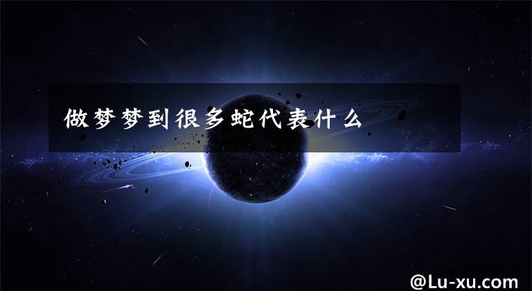 做梦梦到很多蛇代表什么