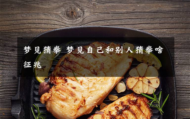 梦见猜拳 梦见自己和别人猜拳啥征兆