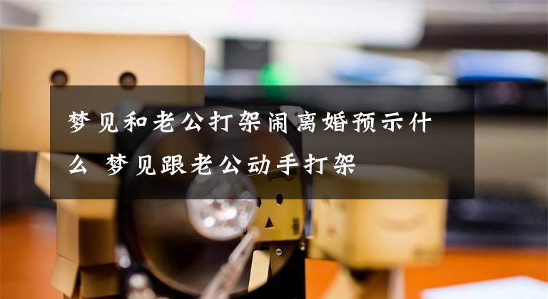 梦见和老公打架闹离婚预示什么 梦见跟老公动手打架