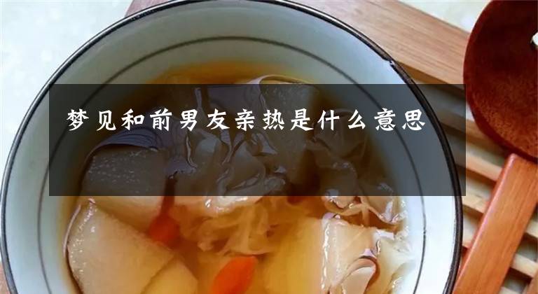 梦见和前男友亲热是什么意思