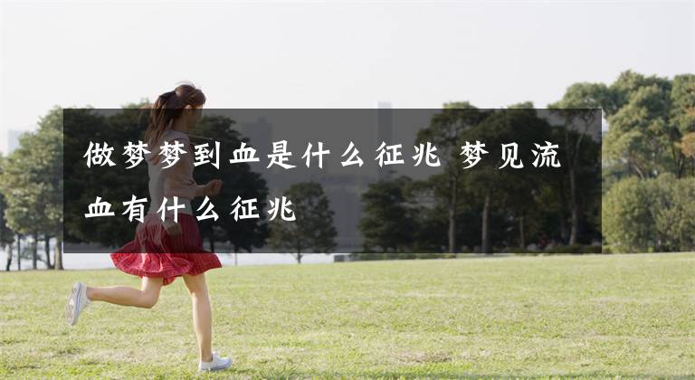 做梦梦到血是什么征兆 梦见流血有什么征兆
