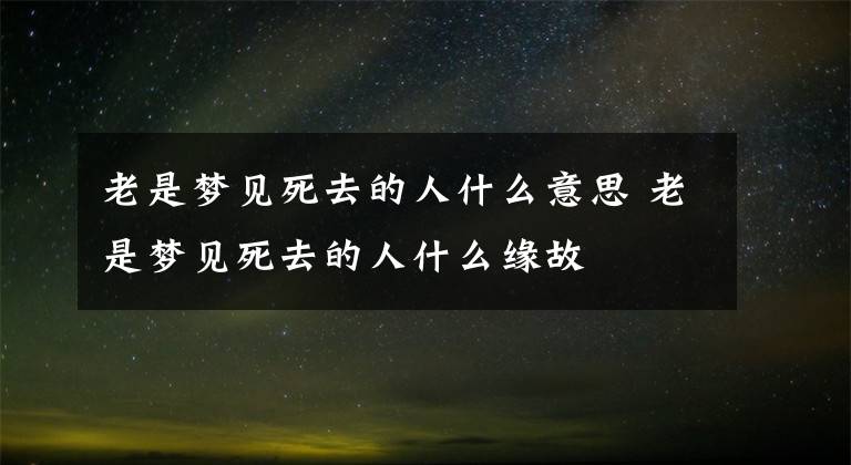 老是梦见死去的人什么意思 老是梦见死去的人什么缘故