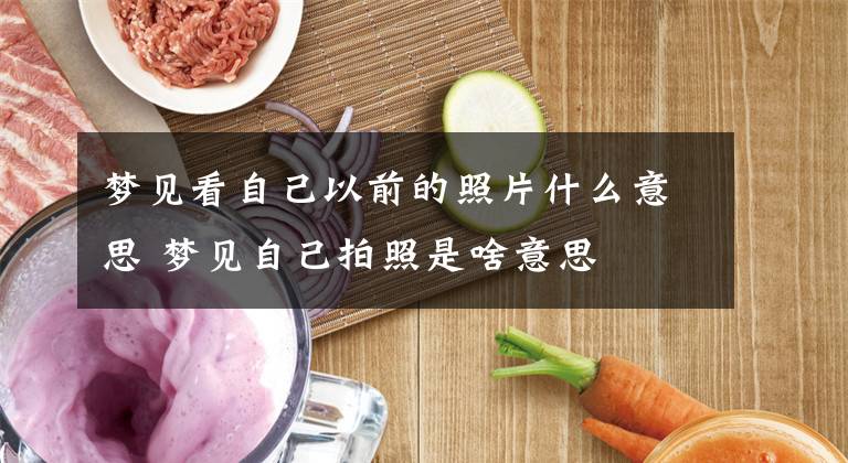 梦见看自己以前的照片什么意思 梦见自己拍照是啥意思