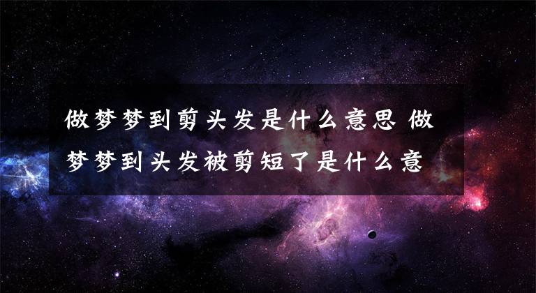 做梦梦到剪头发是什么意思 做梦梦到头发被剪短了是什么意思