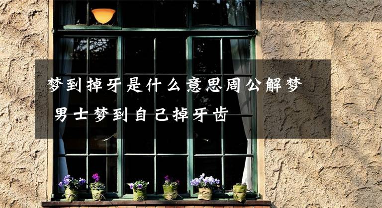 梦到掉牙是什么意思周公解梦 男士梦到自己掉牙齿