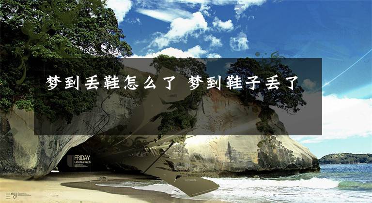 梦到丢鞋怎么了 梦到鞋子丢了
