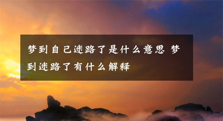 梦到自己迷路了是什么意思 梦到迷路了有什么解释