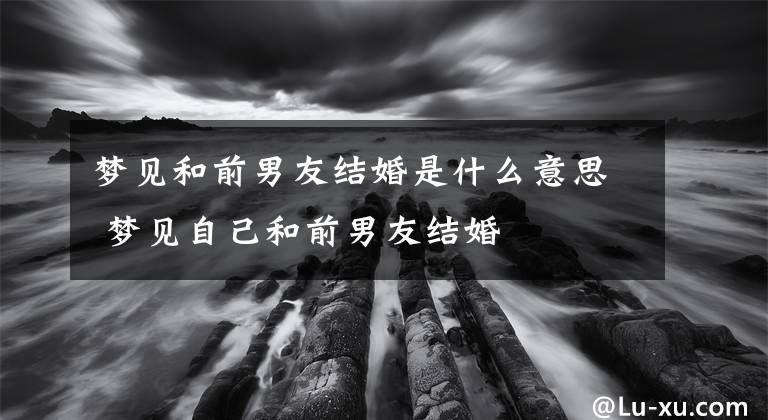 梦见和前男友结婚是什么意思 梦见自己和前男友结婚