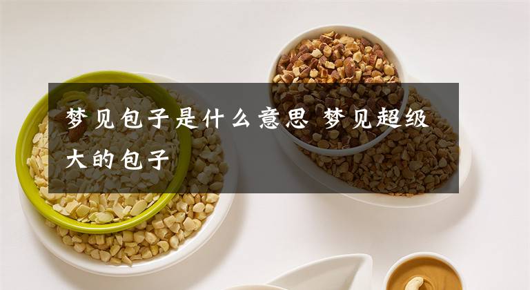梦见包子是什么意思 梦见超级大的包子