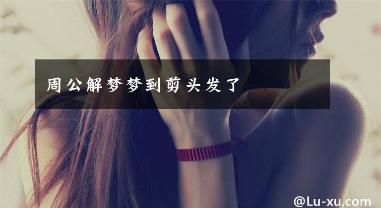 周公解梦梦到剪头发了