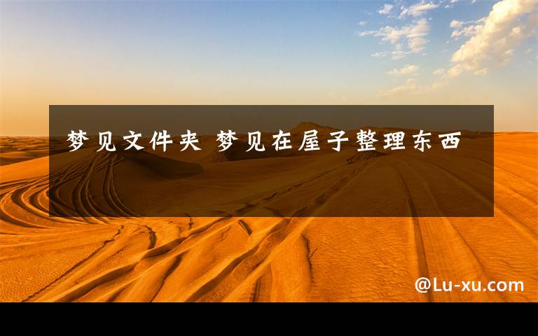 梦见文件夹 梦见在屋子整理东西