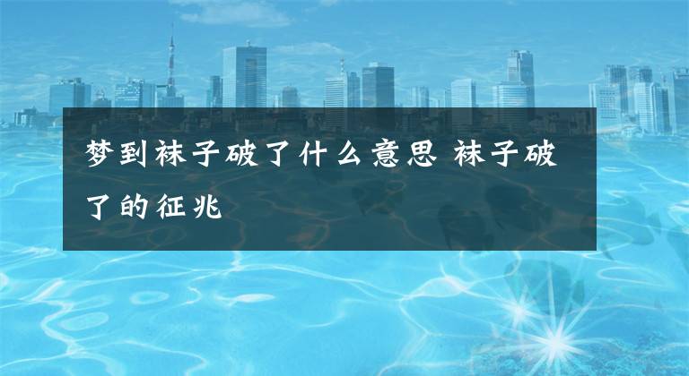 梦到袜子破了什么意思 袜子破了的征兆