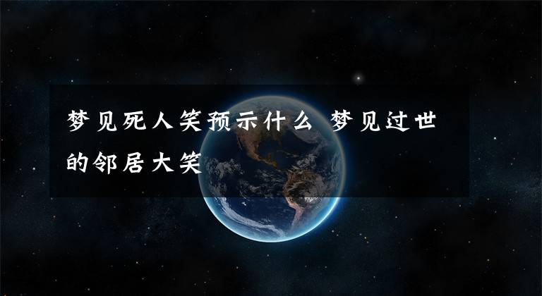 梦见死人笑预示什么 梦见过世的邻居大笑