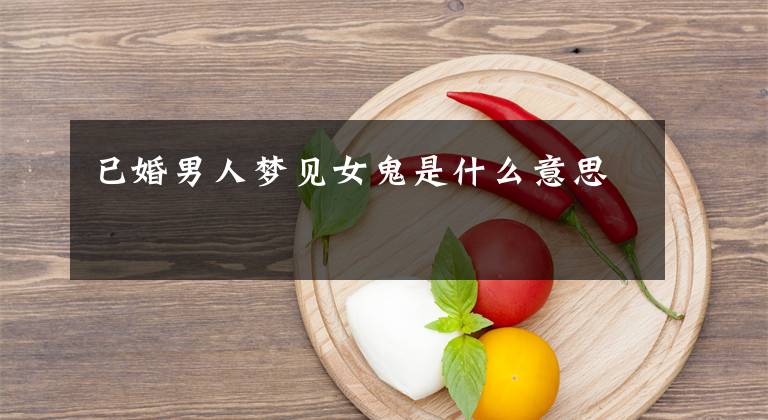 已婚男人梦见女鬼是什么意思
