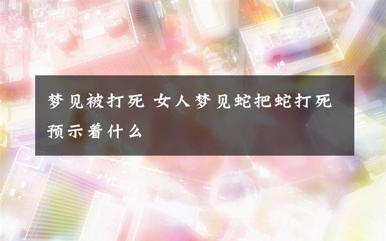 梦见被打死 女人梦见蛇把蛇打死预示着什么