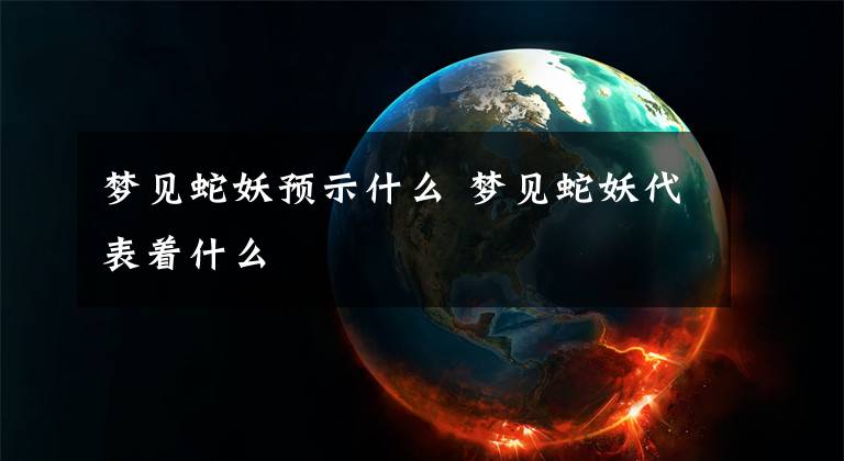 梦见蛇妖预示什么 梦见蛇妖代表着什么