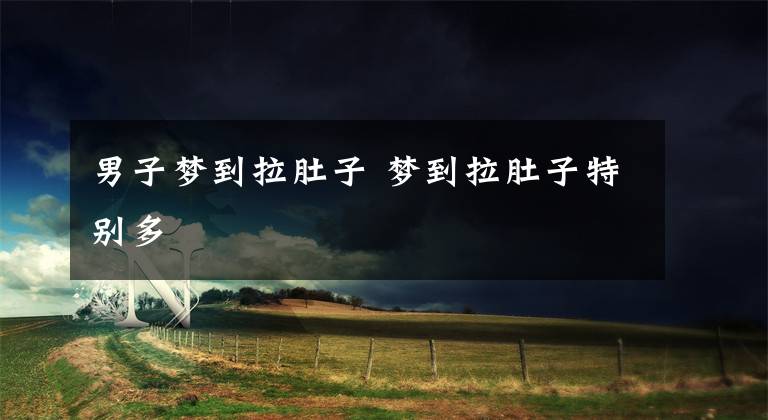 男子梦到拉肚子 梦到拉肚子特别多
