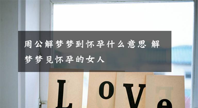 周公解梦梦到怀孕什么意思 解梦梦见怀孕的女人
