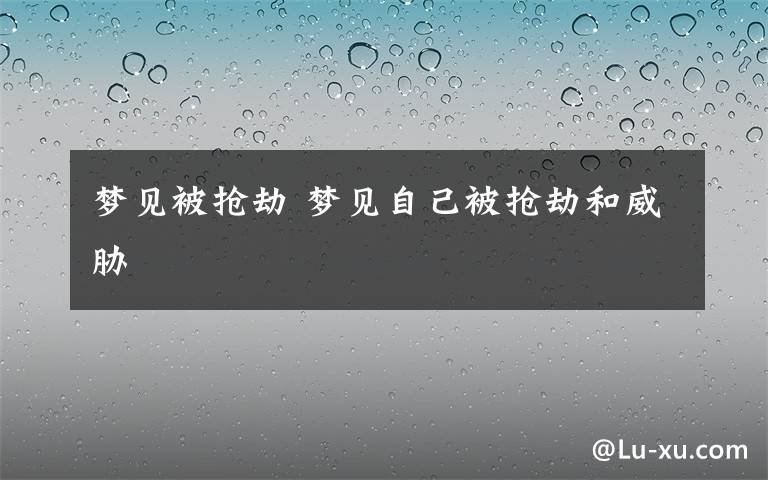 梦见被抢劫 梦见自己被抢劫和威胁