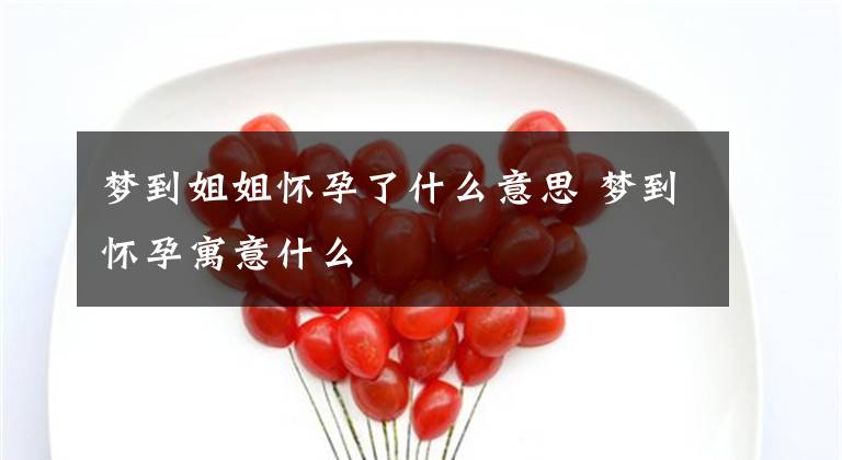 梦到姐姐怀孕了什么意思 梦到怀孕寓意什么