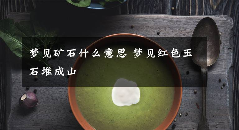 梦见矿石什么意思 梦见红色玉石堆成山