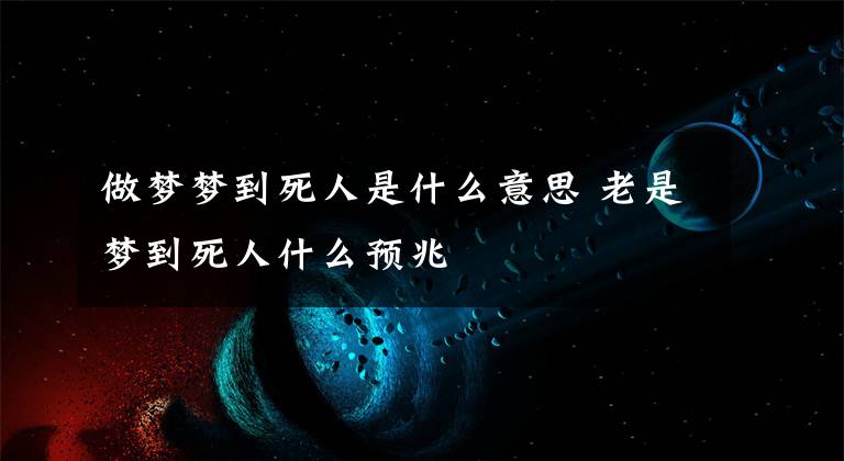 做梦梦到死人是什么意思 老是梦到死人什么预兆