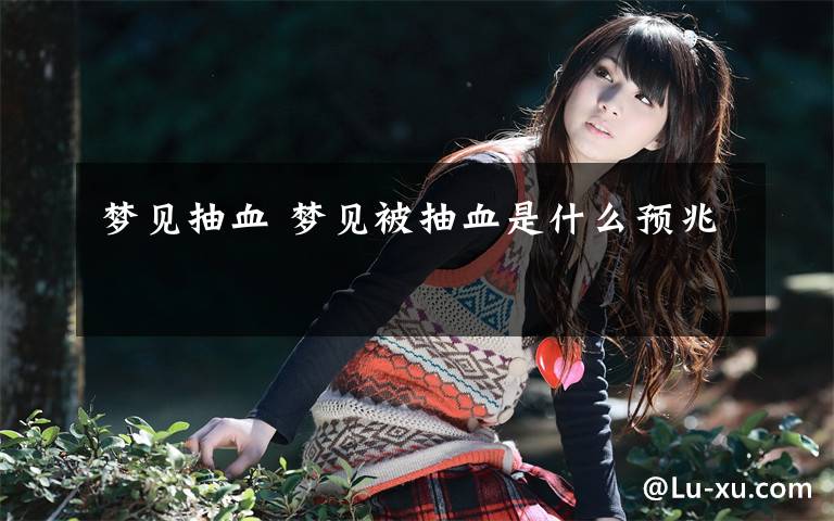 梦见抽血 梦见被抽血是什么预兆