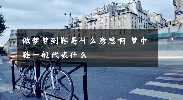做梦梦到鞋是什么意思啊 梦中鞋一般代表什么