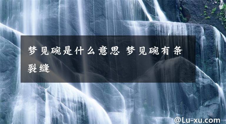 梦见碗是什么意思 梦见碗有条裂缝