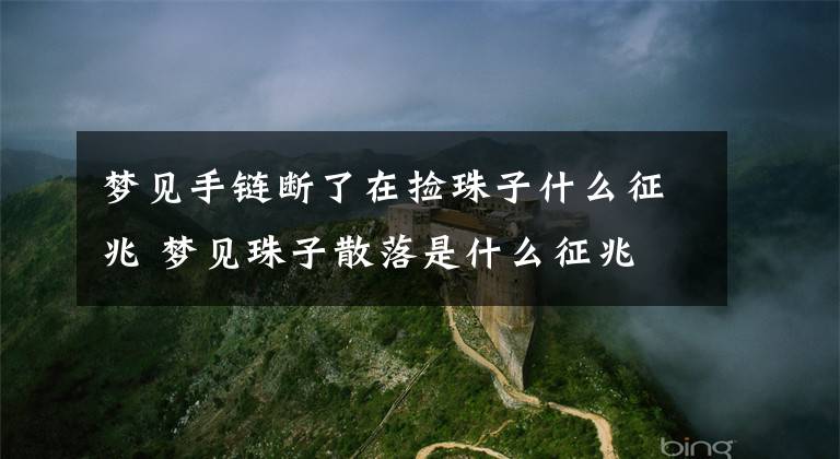 梦见手链断了在捡珠子什么征兆 梦见珠子散落是什么征兆