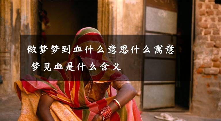 做梦梦到血什么意思什么寓意 梦见血是什么含义