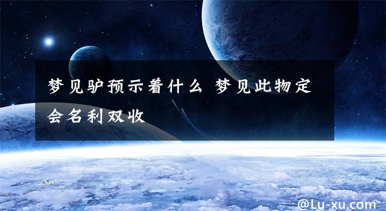 梦见驴预示着什么 梦见此物定会名利双收