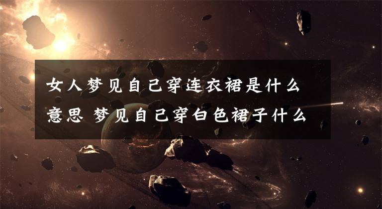 女人梦见自己穿连衣裙是什么意思 梦见自己穿白色裙子什么预兆