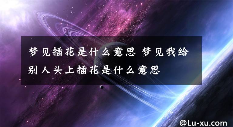 梦见插花是什么意思 梦见我给别人头上插花是什么意思