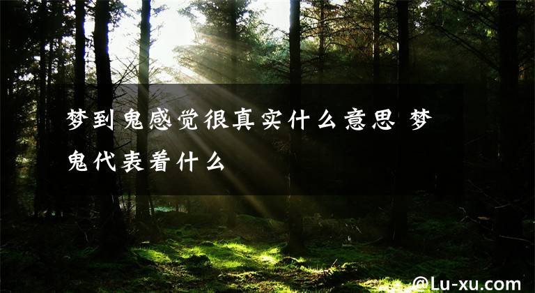 梦到鬼感觉很真实什么意思 梦鬼代表着什么