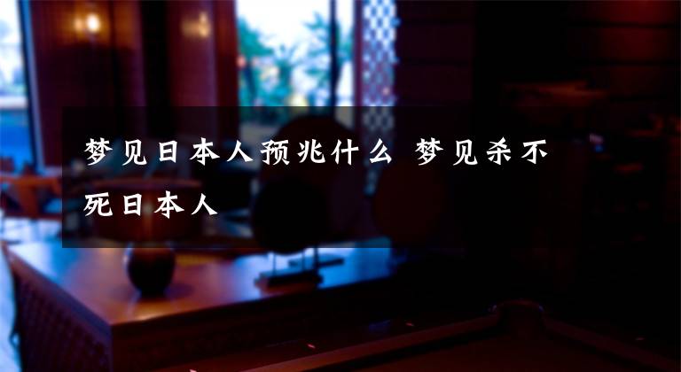 梦见日本人预兆什么 梦见杀不死日本人