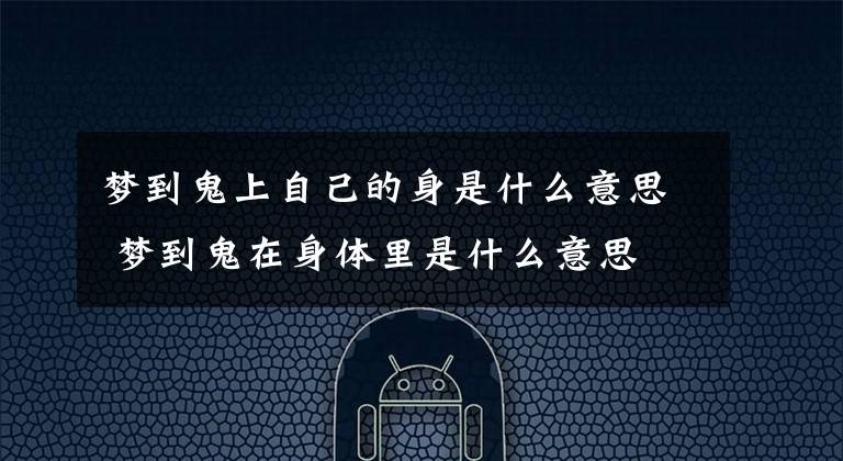 梦到鬼上自己的身是什么意思 梦到鬼在身体里是什么意思