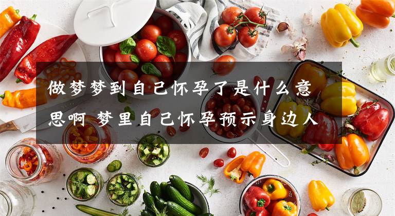 做梦梦到自己怀孕了是什么意思啊 梦里自己怀孕预示身边人怀孕