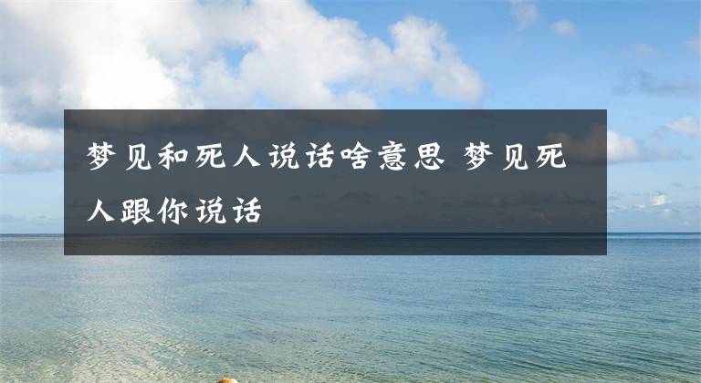 梦见和死人说话啥意思 梦见死人跟你说话