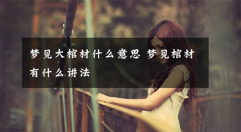 梦见大棺材什么意思 梦见棺材有什么讲法