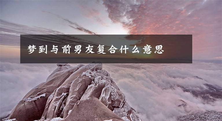 梦到与前男友复合什么意思