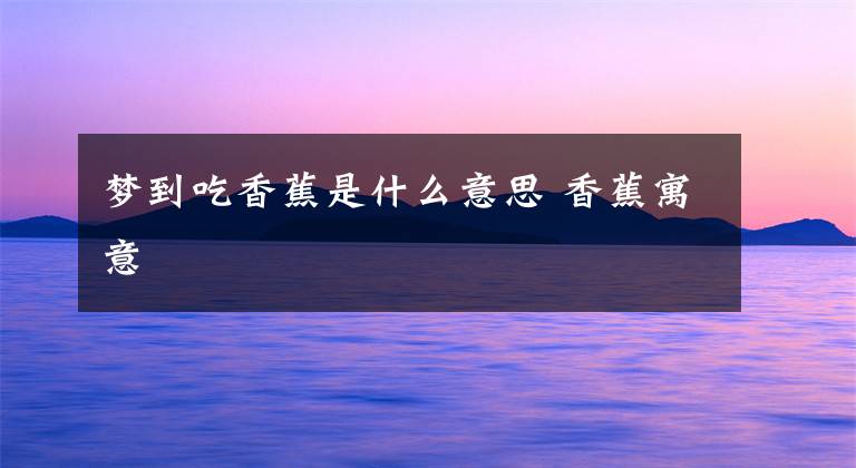 梦到吃香蕉是什么意思 香蕉寓意