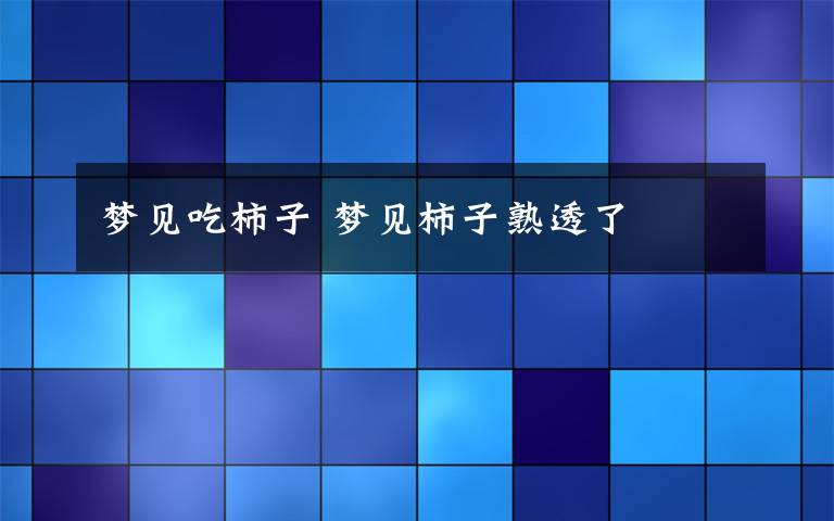 梦见吃柿子 梦见柿子熟透了