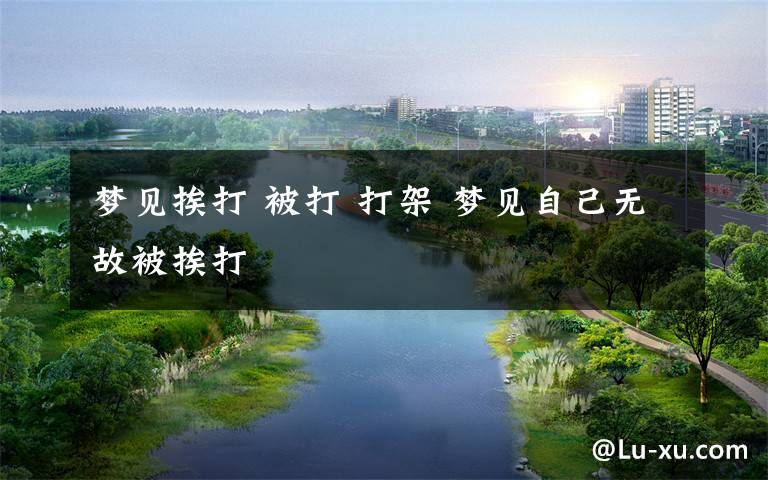 梦见挨打 被打 打架 梦见自己无故被挨打