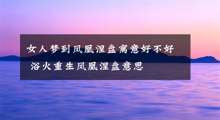 女人梦到凤凰涅盘寓意好不好 浴火重生凤凰涅盘意思