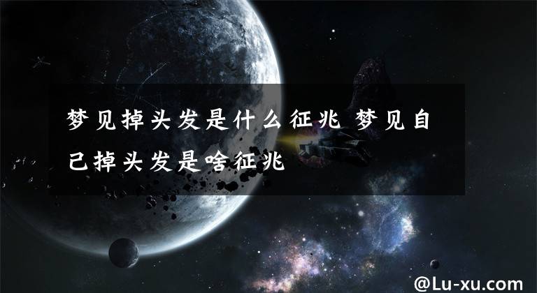 梦见掉头发是什么征兆 梦见自己掉头发是啥征兆