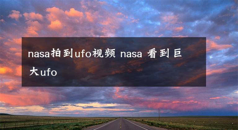 nasa拍到ufo视频 nasa 看到巨大ufo