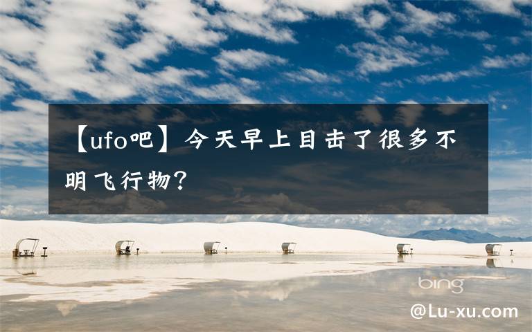 【ufo吧】今天早上目击了很多不明飞行物？